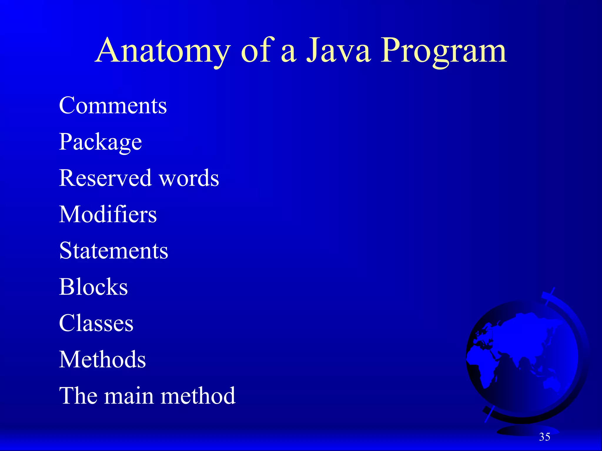 35
Anatomy of a Java Program
Comments
Package
Reserved words
Modifiers
Statements
Blocks
Classes
Methods
The main method
 