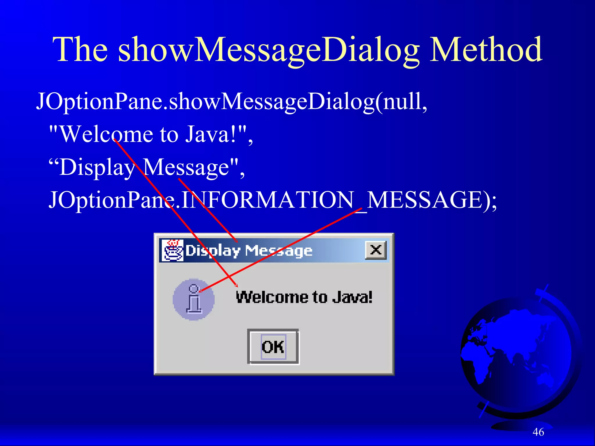 46
The showMessageDialog Method
JOptionPane.showMessageDialog(null,
"Welcome to Java!",
“Display Message",
JOptionPane.INFORMATION_MESSAGE);
 