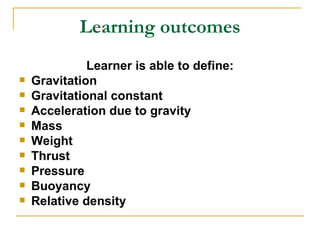 Learning outcomes Learner is able to define: Gravitation Gravitational constant Acceleration due to gravity Mass  Weight Thrust Pressure Buoyancy Relative density 