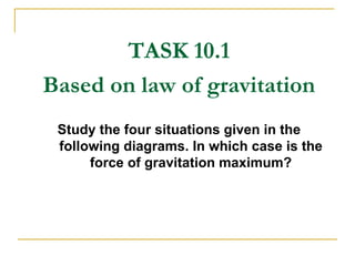 TASK 10.1 Based on law of gravitation Study the four situations given in the following diagrams. In which case is the force of gravitation maximum?     