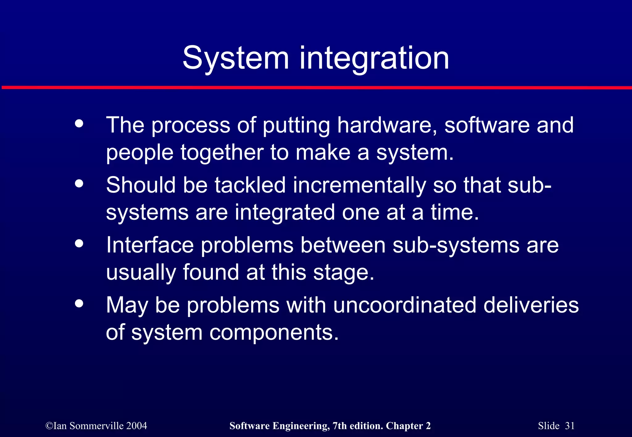The process of putting hardware, software and  people together to make a system. Should be tackled incrementally so that sub-systems are integrated one at a time. Interface problems between sub-systems are usually found at this stage. May be problems with uncoordinated deliveries  of system components. System integration 