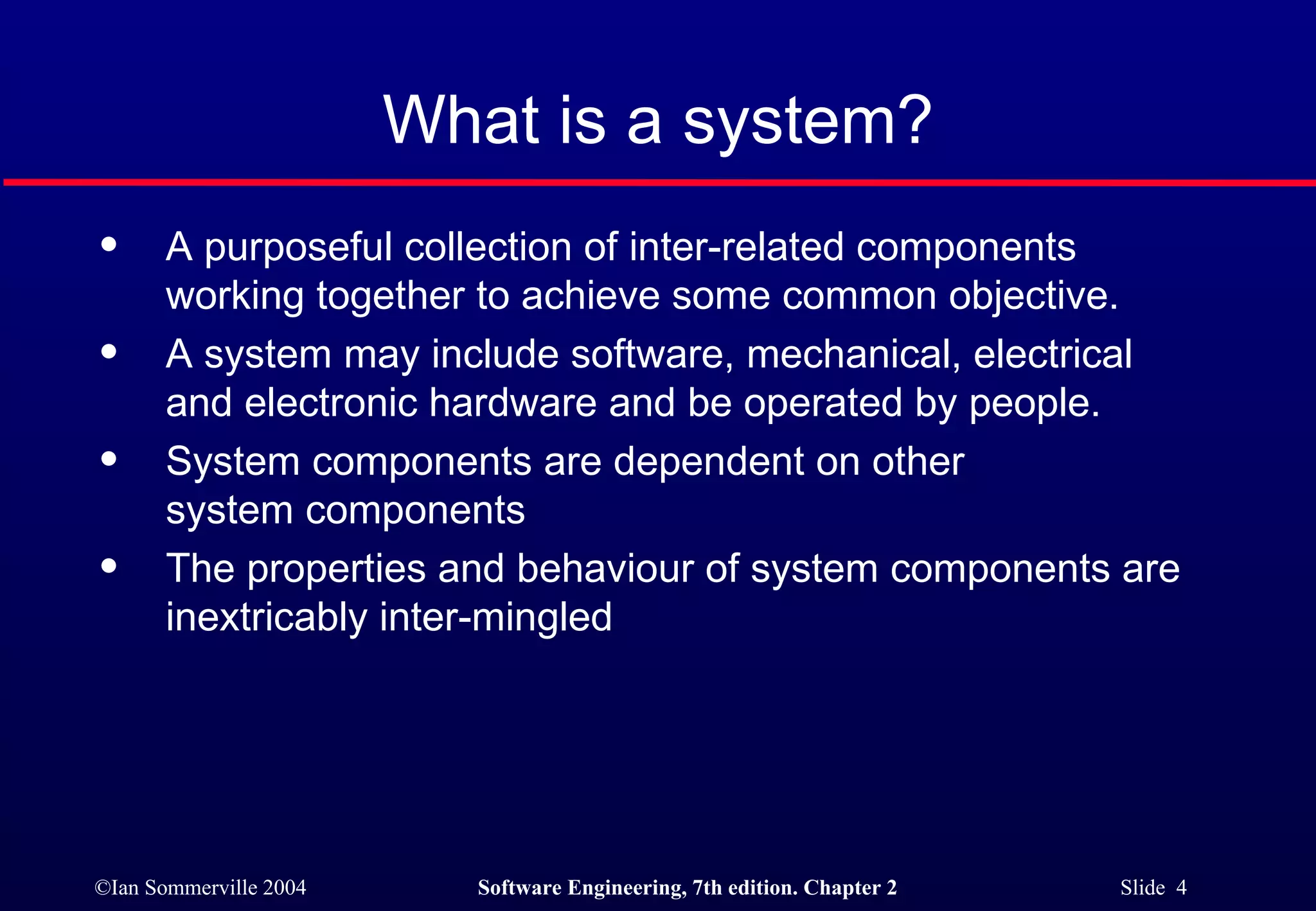 What is a system? A purposeful collection of inter-related components working together to achieve some common objective.  A system may include software, mechanical, electrical and electronic hardware and be operated by people. System components are dependent on other  system components The properties and behaviour of system components are inextricably inter-mingled 