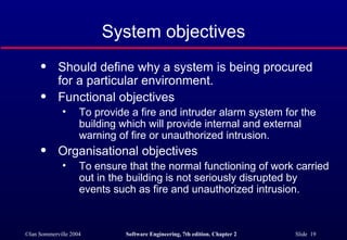 System objectives Should define why a system is being procured for a particular environment. Functional objectives To provide a fire and intruder alarm system for the building which will provide internal and external warning of fire or unauthorized intrusion. Organisational objectives To ensure that the normal functioning of work carried out in the building is not seriously disrupted by events such as fire and unauthorized intrusion. 