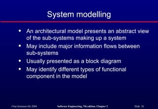 System modelling An architectural model presents an abstract view of the sub-systems making up a system May include major information flows between sub-systems Usually presented as a block diagram May identify different types of functional component in the model 