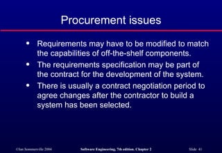 Procurement issues Requirements may have to be modified to match the capabilities of off-the-shelf components. The requirements specification may be part of the contract for the development of the system. There is usually a contract negotiation period to agree changes after the contractor to build a system has been selected. 