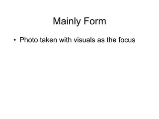 Mainly Form
•  Photo taken with visuals as the focus
 