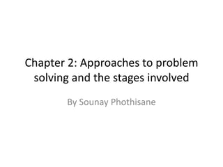 Chapter 2: Approaches to problem
 solving and the stages involved
       By Sounay Phothisane
 