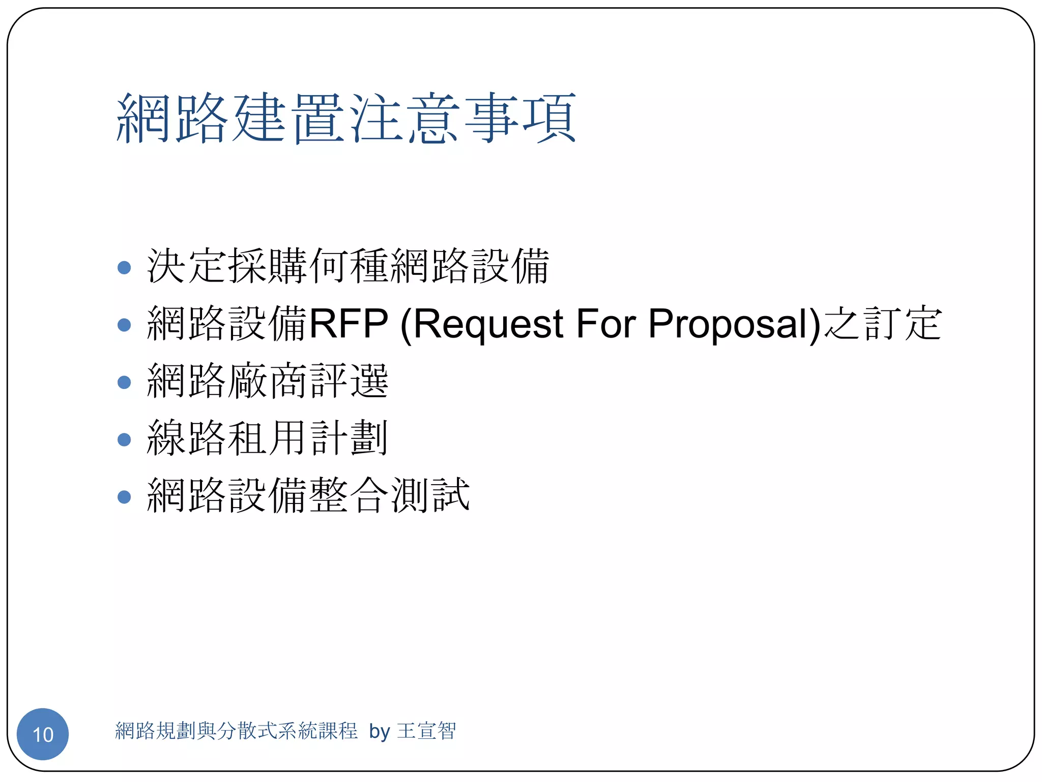 網路建置注意事項

      決定採購何種網路設備
      網路設備RFP (Request For Proposal)之訂定
      網路廠商評選
      線路租用計劃
      網路設備整合測試




10   網路規劃與分散式系統課程 by 王宣智
 