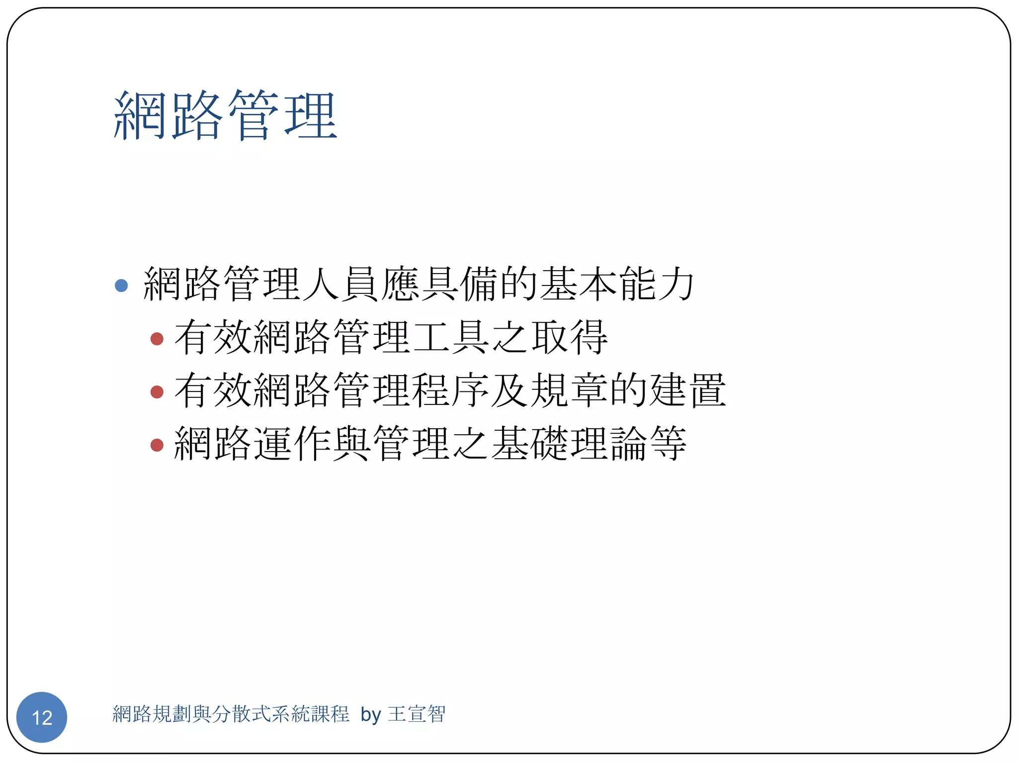網路管理

      網路管理人員應具備的基本能力
        有效網路管理工具之取得
        有效網路管理程序及規章的建置
        網路運作與管理之基礎理論等




12   網路規劃與分散式系統課程 by 王宣智
 