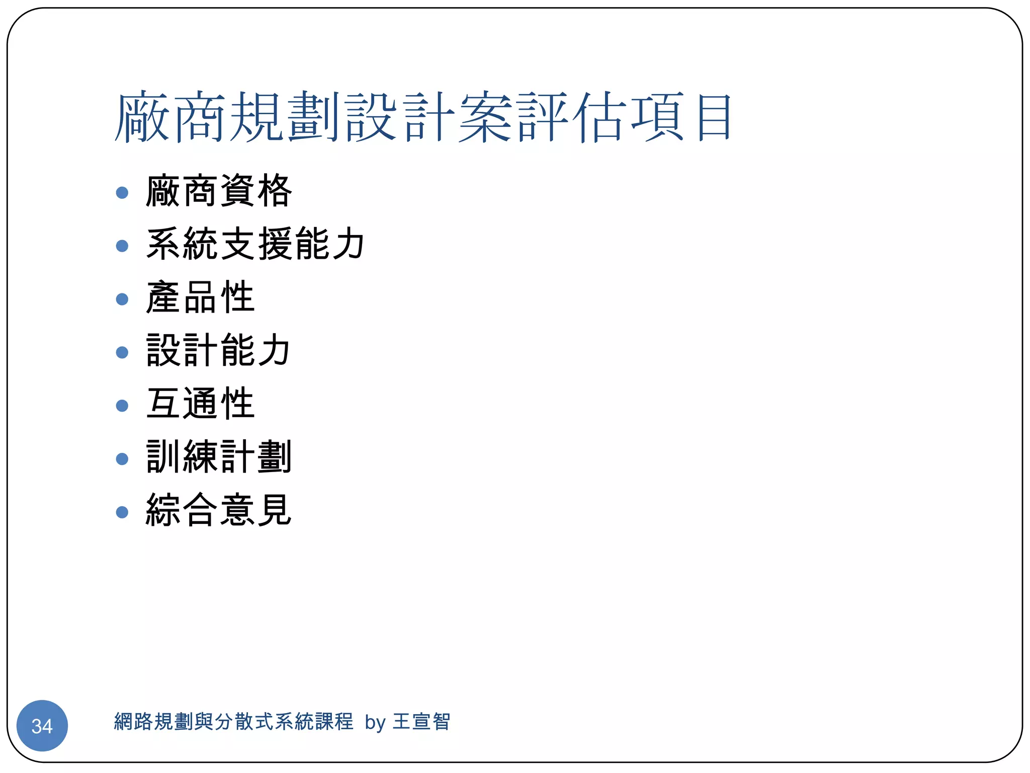 廠商規劃設計案評估項目
      廠商資格
      系統支援能力
      產品性
      設計能力
      互通性
      訓練計劃
      綜合意見




34   網路規劃與分散式系統課程 by 王宣智
 