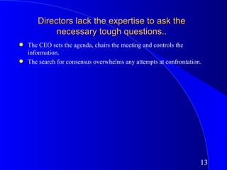 Directors lack the expertise to ask the
            necessary tough questions..
q   The CEO sets the agenda, chairs the meeting and controls the
    information.
q   The search for consensus overwhelms any attempts at confrontation.




                                                                     13
 