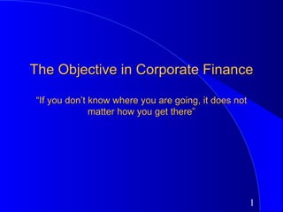 The Objective in Corporate Finance

“If you don’t know where you are going, it does not
              matter how you get there”




                                                      1
 