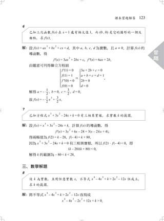 課本習題解答     123

6
    已知三次函數 f x 在 x = 1 處有極大值 1 而 (0 , 0) 是它的圖形的一個反
                             ，
    曲點 求 f x．
      ，
                  3               2
解 設 f x = ax + bx + cx + d 其中 a, b, c, d 為實數 且 a
 ：                       ，                  ，                                 0 計算 f x 的
                                                                              ．
    導函數 得
       ，
                                                                                           習
                                               2
                              f ' x = 3ax + 2bx + c f '' x = 6ax + 2b
                                                  ，                 ．
                                                                                           題
    由題意可列得聯立方程組
             f' 1 = 0                                  3a + 2b + c = 0
                      f 1 =1      a+b+c+d=1
                      f '' 0 = 0  2b = 0  ，
                      f 0 =0      d=0
            1               3
    解得 a = – , b = 0, c = , d = 0．
            2               2
            1 3 3
    故f x =– x + x
            2      2．

7
                          3           2
    已知方程式 x + 3x – 24x + k = 0 有三相異實根 求實數 k 的範圍
                                     ，         ．
              3               2
解 設 f x = x + 3x – 24x + k 計算 f x 的導函數 得
 ：                        ．                     ，
                           2
                 f ' x = 3x + 6x – 24 = 3 x – 2 x + 4，
    得兩極值為 f 2 = k – 28 f – 4 = k + 80
                     ，              ．
          3           2
    因為 x + 3x – 24x + k = 0 有三相異實根 所以 f 2
                                  ，                                      f –4 <0 即
                                                                               ，
                        k – 28 k + 80 < 0
                                        ，
    解得 k 的範圍為 – 80 < k < 28
                          ．


三 數學解題
 、
8
                                                               4     3    2
    設 k 為實數 且對任意實數 x 不等式 x – 4x + k > 2x – 12x 恆成立
           ，       ，                              ，
    求 k 的範圍．
                  4               3            2
解 將不等式 x – 4x + k > 2x – 12x 改寫成
 ：
                                           4       3   2
                                          x – 4x – 2x + 12x + k > 0
                                                                  ．
 