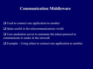 Communication Middleware


 Used to connect one application to another
 Quite useful in the telecommunications world
 Uses mediation server to automate the telnet protocol to
communicate to nodes in the network
 Example – Using telnet to connect one application to another
 