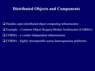 Distributed Objects and Components


 Handles open distributed object computing infrastructure
 Example – Common Object Request Broker Architecture (CORBA)
 CORBA – a vendor independent infrastructure
 CORBA – highly interoperable across heterogeneous platforms
 