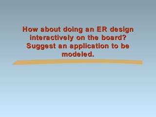 How about doing an ER design
  interactively on the board?
 Suggest an application to be
            modeled.
 