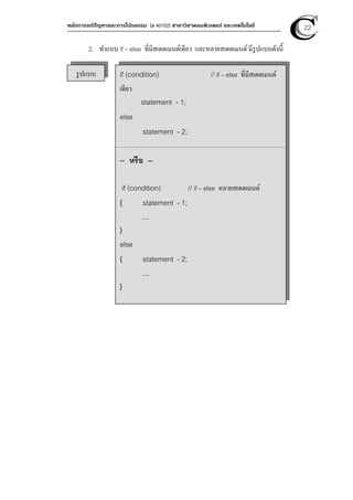 หลักการแก้ปัญหาและการโปรแกรม [ง 40102] สาขาวิชาคอมพิวเตอร์ และเทคโนโลยี 22
2. ทําแบบ if – else ที่มีสเตตเมนต์เดียว และหลายสเตตเมนต์มีรูปแบบดังนี
รูปแบบ if (condition) // if – else ที่มีสเตตเมนต์
เดียว
statement - 1;
else
statement - 2;
-- หรือ --
if (condition) // if – else หลายสเตตเมนต์
{ statement - 1;
…
}
else
{ statement - 2;
…
}
 