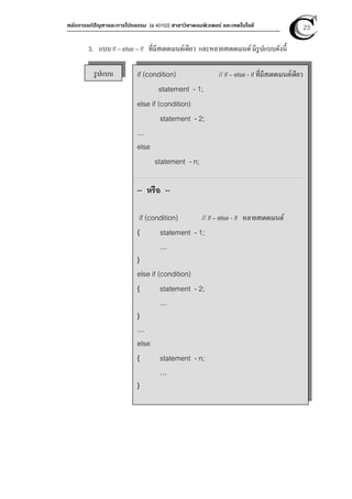 หลักการแก้ปัญหาและการโปรแกรม [ง 40102] สาขาวิชาคอมพิวเตอร์ และเทคโนโลยี 23
3. แบบ if – else – if ที่มีสเตตเมนต์เดียว และหลายสเตตเมนต์มีรูปแบบดังนี
รูปแบบ if (condition) // if – else - if ที่มีสเตตเมนต์เดียว
statement - 1;
else if (condition)
statement - 2;
…
else
statement - n;
-- หรือ --
if (condition) // if – else - if หลายสเตตเมนต์
{ statement - 1;
…
}
else if (condition)
{ statement - 2;
…
}
…
else
{ statement - n;
…
}
 