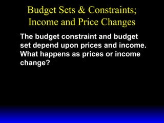 Budget Sets & Constraints;
Income and Price Changes
The budget constraint and budget
set depend upon prices and income.
What happens as prices or income
change?

 
