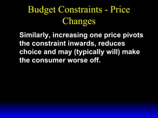 Budget Constraints - Price
Changes
Similarly, increasing one price pivots
the constraint inwards, reduces
choice and may (typically will) make
the consumer worse off.

 