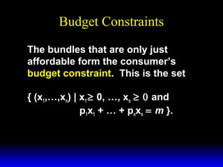 Budget Constraints
The bundles that are only just
affordable form the consumer’s
budget constraint. This is the set
{ (x1,…,xn) | x1 ≥ 0, …, xn ≥ 0 and
p1x1 + … + pnxn = m }.

 