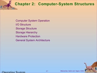 Chapter 2: Computer-System Structures 
 Computer System Operation 
 I/O Structure 
 Storage Structure 
 Storage Hierarchy 
 Hardware Protection 
 General System Architecture 
Silberschatz, Galvin 2.1 and Gagne Ó2002 Operating System 
 