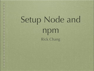 Setup Node and 
npm 
Rick Chang 
 