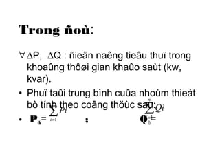 å= 
Trong ñoù: 
"DP, DQ : ñieän naêng tieâu thuï trong 
khoaûng thôøi gian khaûo saùt (kw, 
kvar). 
• Phuï taûi trung bình cuûa nhoùm thieát 
bò tính theo coâng thöùc sau: 
n 
n 
Pi 
• P= i 
1 
; Qtb= tbå= 
i 
Qi 
1 
 