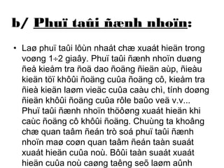 b/ Phuï taûi ñænh nhoïn: 
• Laø phuï taûi lôùn nhaát chæ xuaát hieän trong 
voøng 1¸2 giaây. Phuï taûi ñænh nhoïn duøng 
ñeå kieåm tra ñoä dao ñoäng ñieän aùp, ñieàu 
kieän töï khôûi ñoäng cuûa ñoäng cô, kieåm tra 
ñieà kieän laøm vieäc cuûa caàu chì, tính doøng 
ñieän khôûi ñoäng cuûa rôle baûo veä v.v... 
Phuï taûi ñænh nhoïn thöôøng xuaát hieän khi 
caùc ñoäng cô khôûi ñoäng. Chuùng ta khoâng 
chæ quan taâm ñeán trò soá phuï taûi ñænh 
nhoïn maø coøn quan taâm ñeán taàn suaát 
xuaát hieän cuûa noù. Bôûi taàn suaát xuaát 
hieän cuûa noù caøng taêng seõ laøm aûnh 
höôõng ñeán caùc thieát bò duøng ñieän khaùc 
 