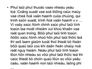 • Phuï taûi phuï thuoäc vaøo nhieàu yeáu 
toá :Coâng suaát vaø soá löôïng caùc maùy 
vaø cheá ñoä vaän haønh cuûa chuùng, qui 
trình saûn xuaát, trình ñoä vaän haønh v.v … 
Vì vaäy xaùc ñònh chính xaùc phuï taûi tính 
toaùn laø moät nhieäm vuï khoù khaên vaø 
raát quan troïng. Bôûi phuï taûi tính toaùn 
ñöôïc xaùc ñònh nhoû hôn phuï taûi thöïc teá 
thì seõ laøm giaûm tuoåi thoï thieát bò ñieän 
bôûi quaù taûi coù khi daãn ñeán chaùy noå 
raát nguy hieåm. Neáu phuï taûi tính toaùn 
lôùn hôn nhieàu so vôùi phuï taûi thöïc teá thì 
caùc thieát bò choïn quaù lôùn so vôùi yeâu 
caàu, vaän haønh non taûi nhieàu, laõng phí 
… 
 