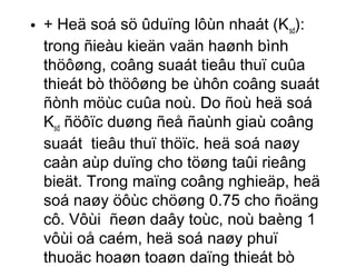 • + Heä soá sö ûduïng lôùn nhaát (Ksd): 
trong ñieàu kieän vaän haønh bình 
thöôøng, coâng suaát tieâu thuï cuûa 
thieát bò thöôøng be ùhôn coâng suaát 
ñònh möùc cuûa noù. Do ñoù heä soá 
Ksd ñöôïc duøng ñeå ñaùnh giaù coâng 
suaát tieâu thuï thöïc. heä soá naøy 
caàn aùp duïng cho töøng taûi rieâng 
bieät. Trong maïng coâng nghieäp, heä 
soá naøy öôùc chöøng 0.75 cho ñoäng 
cô. Vôùi ñeøn daây toùc, noù baèng 1 
vôùi oå caém, heä soá naøy phuï 
thuoäc hoaøn toaøn daïng thieát bò 
caém vaøo oå caém. 
 
