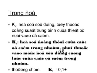 Trong ñoù 
• Ksd: heä soá söû duïng, tuøy thuoäc 
coâng suaát trung bình cuûa thieát bò 
noái vaøo oå caém. 
• K: heä soá ñoàng thôøi cuûa caùc 
ñtoå caém trong nhoùm, phuï thuoäc 
vaøo möùc ñoä söû duïng 0,9 
cuøng 
luùc cuûa caùc oå caém n 
trong 
nhoùm. 
• thöôøng choïn: Kñt = 0,1+ 
 