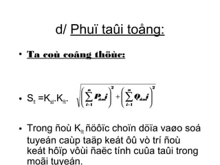 d/ Phuï taûi toång: 
• Ta coù coâng thöùc: 
• Stt =Ksd.Kñt. 
2 
æ å å 
n 
ñm P i Q i 
1 
2 
n 
= 1 
= 
ö 
÷ ÷ø 
+ æ ÷ ÷ø 
ç çè 
ö 
ç çè 
i 
ñm 
i 
• Trong ñoù Kñt ñöôïc choïn döïa vaøo soá 
tuyeán caùp taäp keát ôû vò trí ñoù 
keát hôïp vôùi ñaëc tính cuûa taûi trong 
moãi tuyeán. 
 