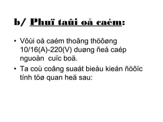 b/ Phuï taûi oå caém: 
• Vôùi oå caém thoâng thöôøng 
10/16(A)-220(V) duøng ñeå caép 
nguoàn cuïc boä. 
• Ta coù coâng suaát bieåu kieán ñöôïc 
tính töø quan heä sau: 
 