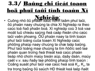 3.3/ Baûng chi tieát toaøn 
boä phuï taûi tính toaùn Xí 
Nghieäp: • Cuõng nhö ôû phaàn xaùc ñònh taâm phuï taûi, 
ôû phaàn naøy chuùng ta chia Xí Nghieäp ra theo 
caùc toå ñaõ phaân boá. Xí nghieäp coù 3 toå vaø 
moät tuû chieáu saùng ñeå caáp ñieän cho caùc 
taûi vaên phoøng. ÔÛ phaàn naøy ta tính toaùn 
phuï taûi toång cuûa toaøn Xí Nghieäp caùc 
phöông phaùp naøy chuùng ta chæ laäp baûng. 
Phuï taûi toång maø chuùng ta tìm ñöôïc seõ laø 
phaàn quan troïng ñeå thieát keá caùc phaàn 
tieáp nhö choïn maùy bieán aùp, daây daån, maùy 
caét v.v. sau ñaây laø phöông phaùp tính toaùn : 
Coâng suaát phuï taûi vaø caùc heä soá Ksd, Kñt, ta 
tra trong baûng ôû saùch HD thieát keá laép ñaët 
ñieän B4, B16, B17. 
 