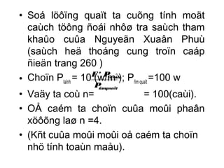 • Soá löôïng quaït ta cuõng tính moät 
caùch töông ñoái nhôø tra saùch tham 
khaûo cuûa Nguyeãn Xuaân Phuù 
(saùch heä thoáng cung troïn caáp 
ñieän trang 260 ) 
• Choïn P= 10 F* (w/P 
m2 laïnh 
); P=100 w 
laïnh P 
ñm quaït • Vaäy ta coù n= ñmquaït 
= 100(caùi). 
• OÅ caém ta choïn cuûa moûi phaân 
xöôõng laø n =4. 
• (Kñt cuûa moûi moûi oå caém ta choïn 
nhö tính toaùn maåu). 
 