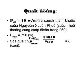 Quaït ñöùng: 
• Plaïnh = 10 w/m2 
tra saùch tham khaûo 
cuûa Nguyeãn Xuaân Phuù (saùch heä 
thoáng cung caáp ñieän trang 260) 
• P= 750 (w) 
ñmquaït FxP 
300x10 
• Soá quaït n P 
= laïnh 
= 750 
= 8 
(caùi). ñmquaït 
 
