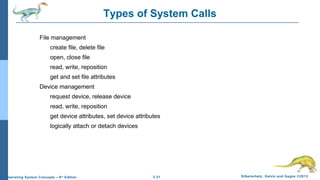 2.21 Silberschatz, Galvin and Gagne ©2013Operating System Concepts – 9th
Edition
Types of System Calls
File management
create file, delete file
open, close file
read, write, reposition
get and set file attributes
Device management
request device, release device
read, write, reposition
get device attributes, set device attributes
logically attach or detach devices
 