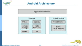 2.48 Silberschatz, Galvin and Gagne ©2013Operating System Concepts – 9th
Edition
Android ArchitectureApplications
Application Framework
Android runtime
Core Libraries
Dalvik
virtual machine
Libraries
Linux kernel
SQLite openGL
surface
manager
webkit libc
media
framework
 