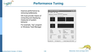2.50 Silberschatz, Galvin and Gagne ©2013Operating System Concepts – 9th
Edition
Performance Tuning
Improve performance by
removing bottlenecks
OS must provide means of
computing and displaying
measures of system
behavior
For example, “top” program
or Windows Task Manager
 