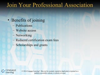 © 2016 Cengage Learning®
. May not be scanned, copied or duplicated, or posted to a
publicly accessible website, in whole or in part
Join Your Professional Association
• Benefits of joining
– Publications
– Website access
– Networking
– Reduced certification exam fees
– Scholarships and grants
 