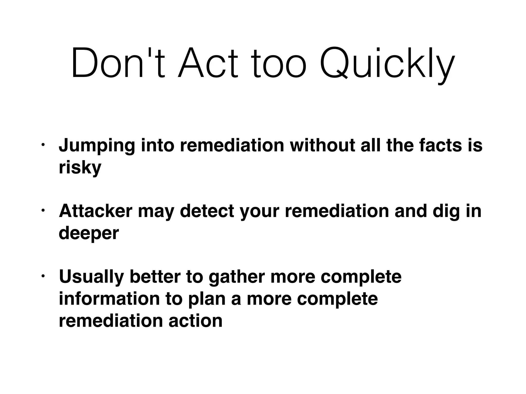 Don't Act too Quickly
• Jumping into remediation without all the facts is
risky
• Attacker may detect your remediation and dig in
deeper
• Usually better to gather more complete
information to plan a more complete
remediation action
 