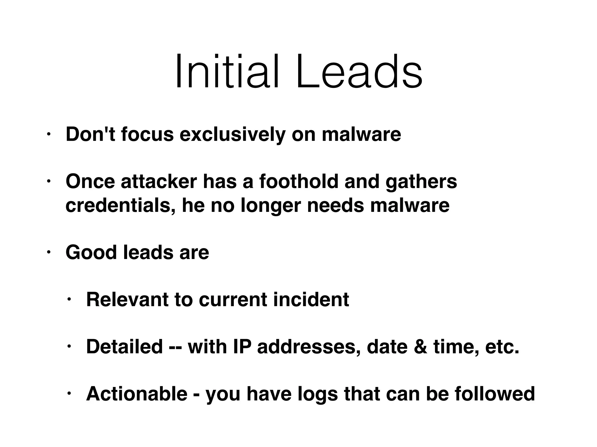 Initial Leads
• Don't focus exclusively on malware
• Once attacker has a foothold and gathers
credentials, he no longer needs malware
• Good leads are
• Relevant to current incident
• Detailed -- with IP addresses, date & time, etc.
• Actionable - you have logs that can be followed
 