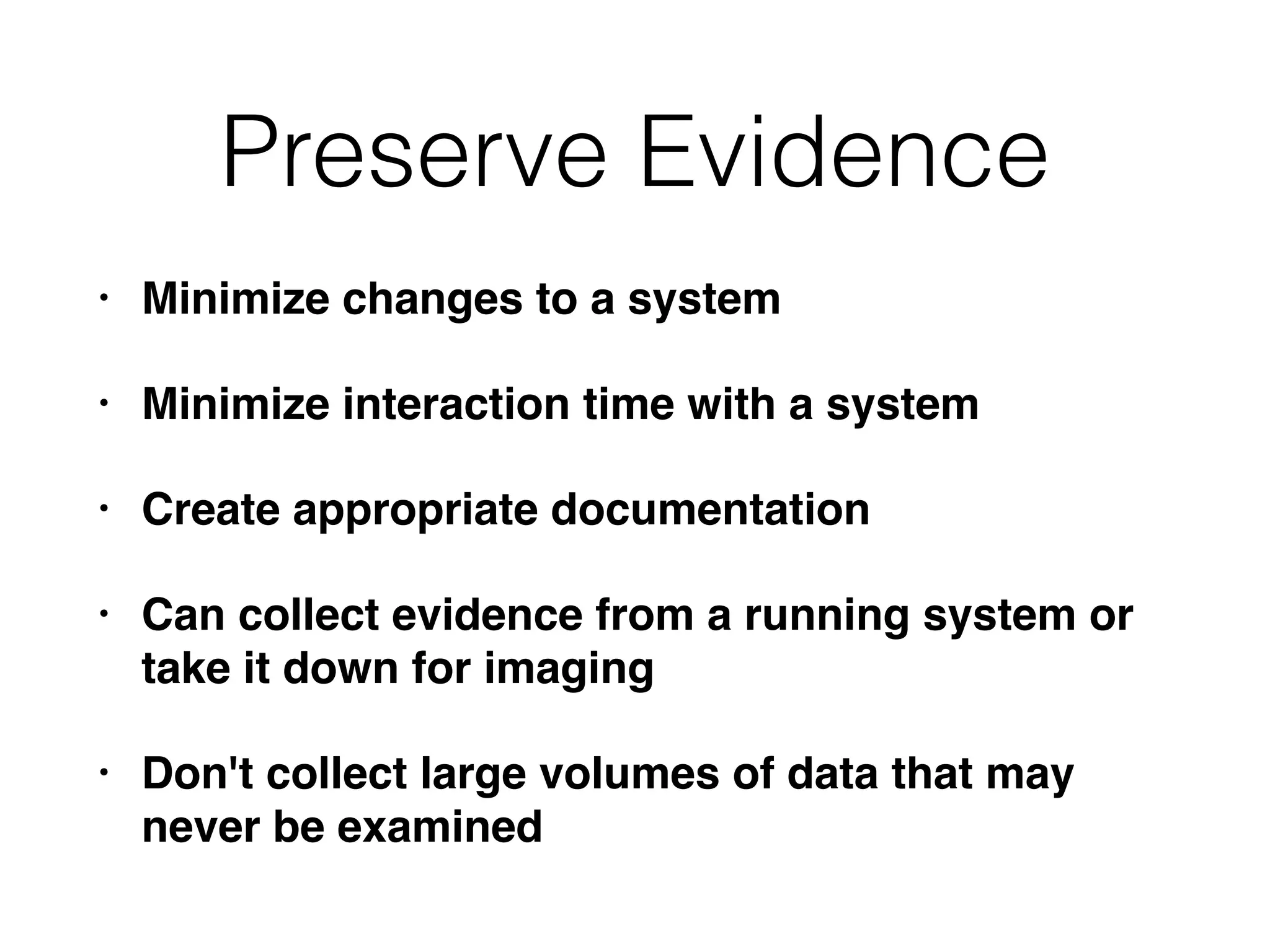 Preserve Evidence
• Minimize changes to a system
• Minimize interaction time with a system
• Create appropriate documentation
• Can collect evidence from a running system or
take it down for imaging
• Don't collect large volumes of data that may
never be examined
 
