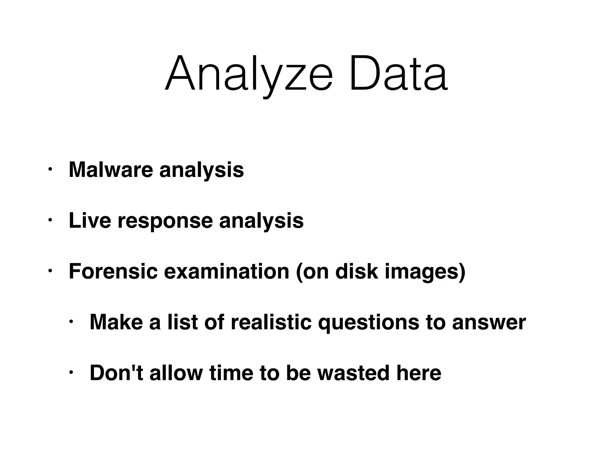 Analyze Data
• Malware analysis
• Live response analysis
• Forensic examination (on disk images)
• Make a list of realistic questions to answer
• Don't allow time to be wasted here
 