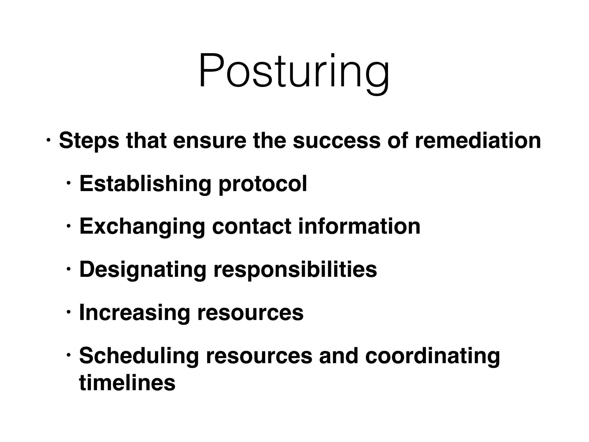 Posturing
• Steps that ensure the success of remediation
• Establishing protocol
• Exchanging contact information
• Designating responsibilities
• Increasing resources
• Scheduling resources and coordinating
timelines
 