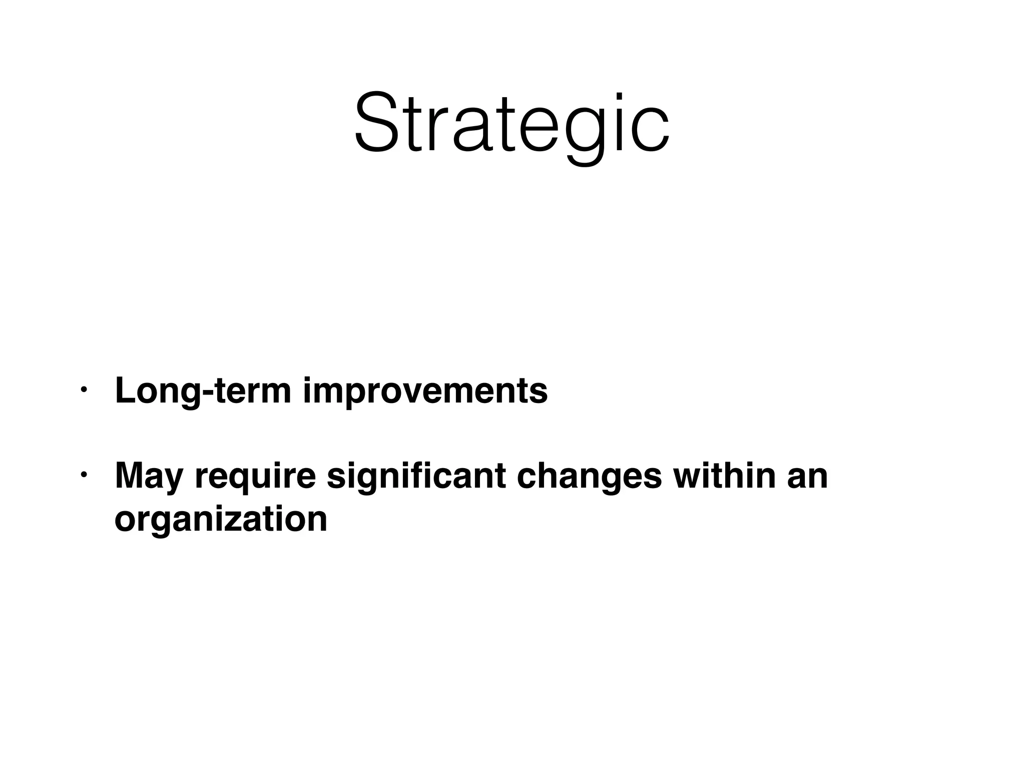 Strategic
• Long-term improvements
• May require signiﬁcant changes within an
organization
 