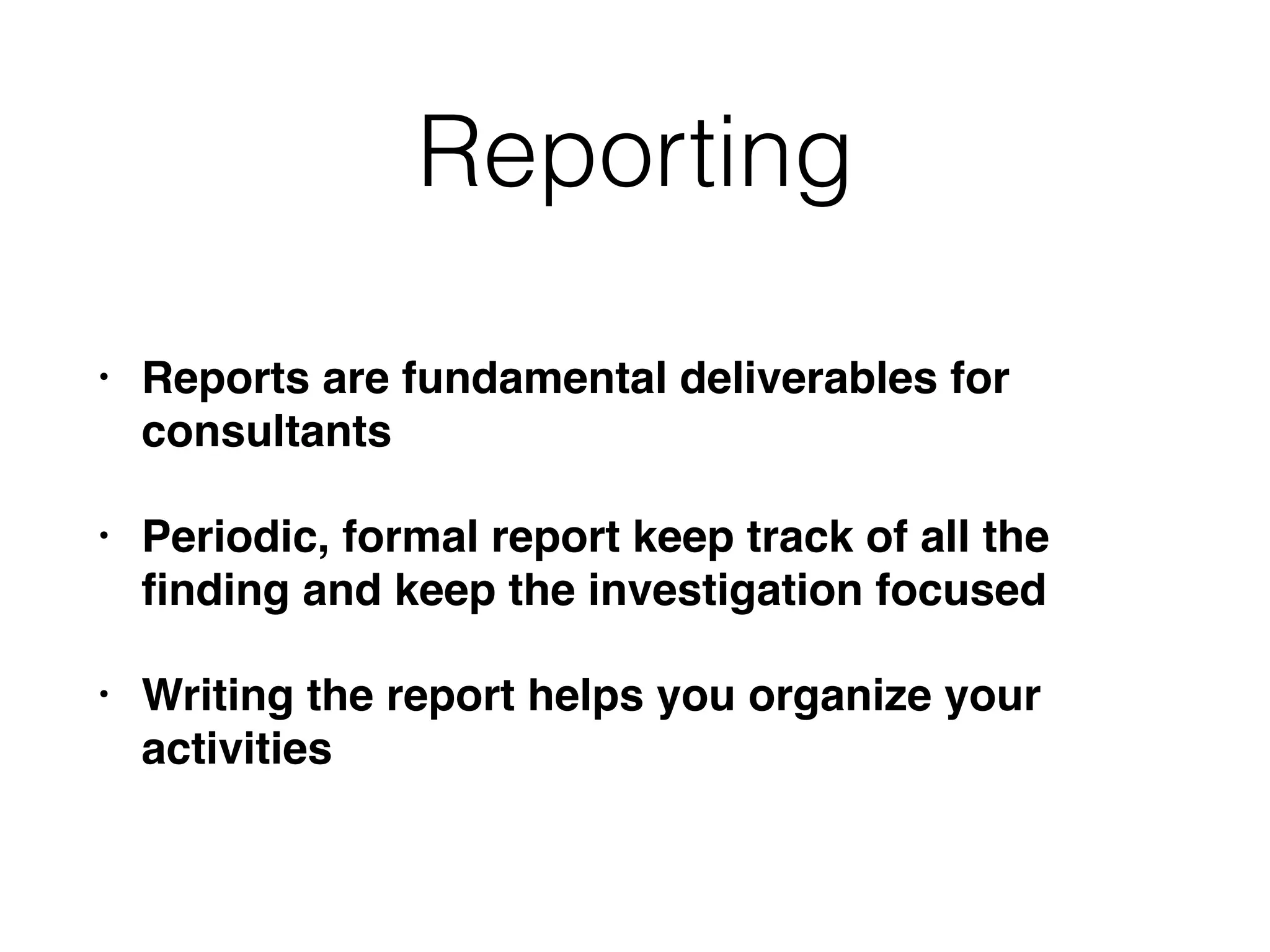 Reporting
• Reports are fundamental deliverables for
consultants
• Periodic, formal report keep track of all the
ﬁnding and keep the investigation focused
• Writing the report helps you organize your
activities
 
