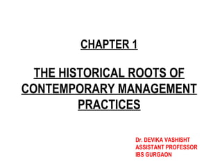 THE HISTORICAL ROOTS OF
CONTEMPORARY MANAGEMENT
PRACTICES
CHAPTER 1
Dr. DEVIKA VASHISHT
ASSISTANT PROFESSOR
IBS GURGAON
 