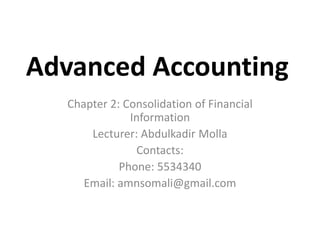 Advanced Accounting
Chapter 2: Consolidation of Financial
Information
Lecturer: Abdulkadir Molla
Contacts:
Phone: 5534340
Email: amnsomali@gmail.com
 